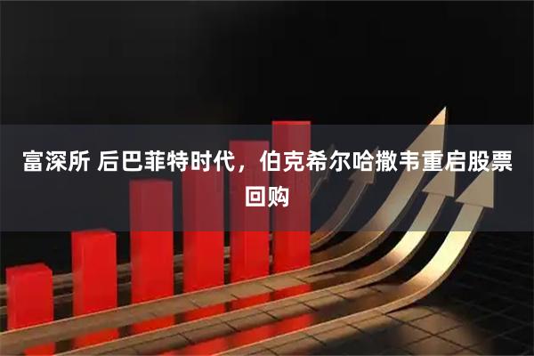 富深所 后巴菲特时代，伯克希尔哈撒韦重启股票回购