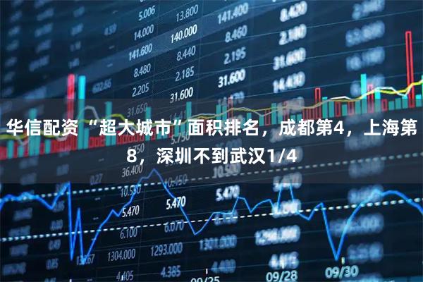 华信配资 “超大城市”面积排名，成都第4，上海第8，深圳不到武汉1/4