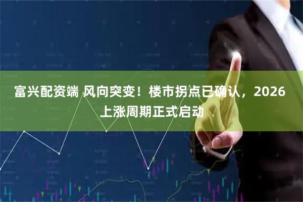 富兴配资端 风向突变！楼市拐点已确认，2026 上涨周期正式启动