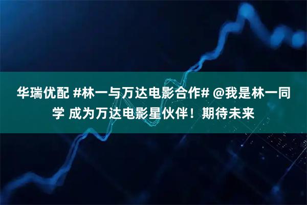华瑞优配 #林一与万达电影合作# @我是林一同学 成为万达电影星伙伴！期待未来