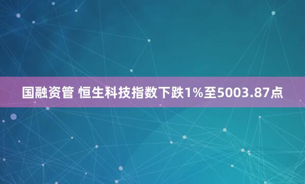 国融资管 恒生科技指数下跌1%至5003.87点