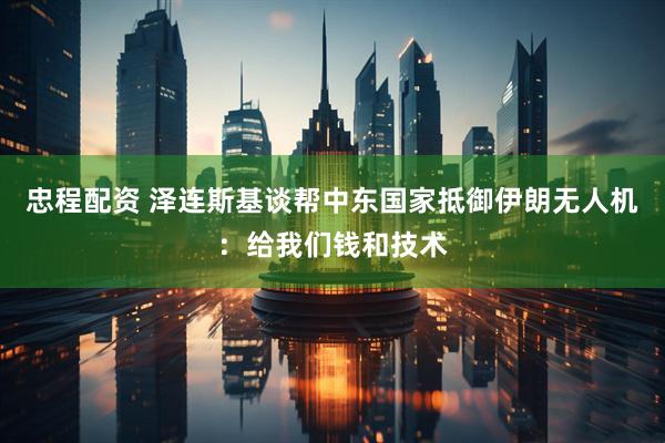忠程配资 泽连斯基谈帮中东国家抵御伊朗无人机：给我们钱和技术