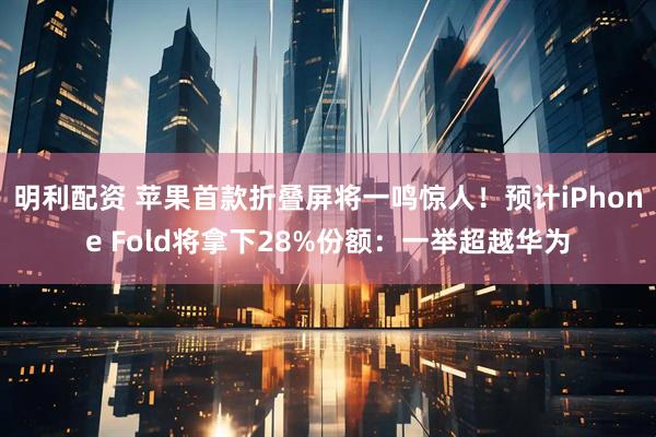 明利配资 苹果首款折叠屏将一鸣惊人！预计iPhone Fold将拿下28%份额：一举超越华为