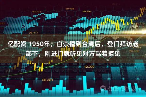 亿配资 1950年，白崇禧到台湾后，登门拜访老部下，刚进门就听见对方骂着拒见