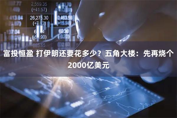富投恒盈 打伊朗还要花多少？五角大楼：先再烧个2000亿美元