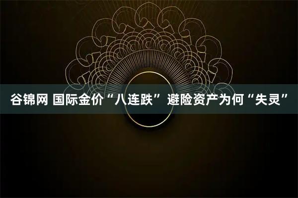 谷锦网 国际金价“八连跌” 避险资产为何“失灵”