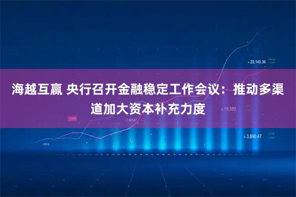 海越互赢 央行召开金融稳定工作会议：推动多渠道加大资本补充力度