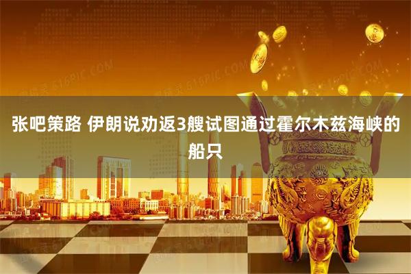 张吧策路 伊朗说劝返3艘试图通过霍尔木兹海峡的船只