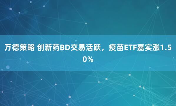 万德策略 创新药BD交易活跃，疫苗ETF嘉实涨1.50%
