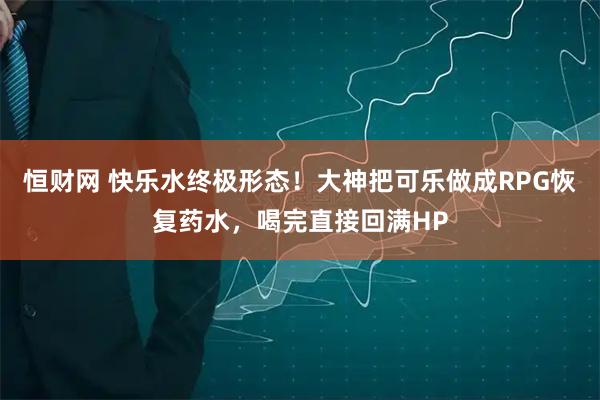 恒财网 快乐水终极形态！大神把可乐做成RPG恢复药水，喝完直接回满HP