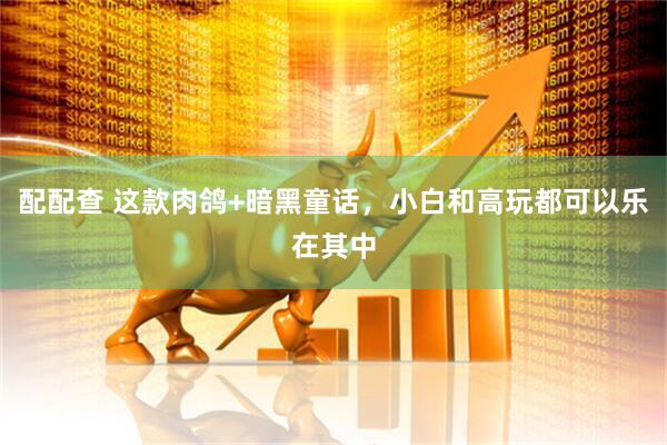 配配查 这款肉鸽+暗黑童话，小白和高玩都可以乐在其中