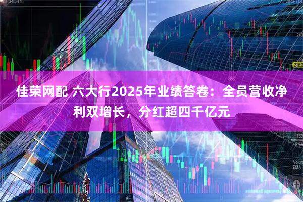 佳荣网配 六大行2025年业绩答卷：全员营收净利双增长，分红超四千亿元