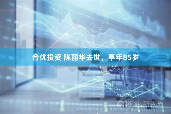 合优投资 陈丽华去世，享年85岁