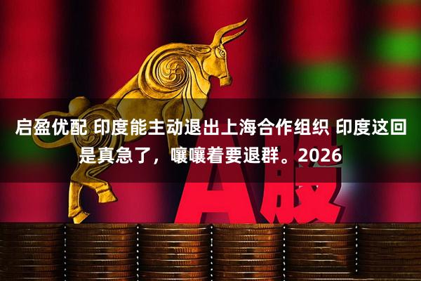 启盈优配 印度能主动退出上海合作组织 印度这回是真急了，嚷嚷着要退群。2026