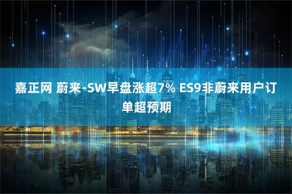 嘉正网 蔚来-SW早盘涨超7% ES9非蔚来用户订单超预期