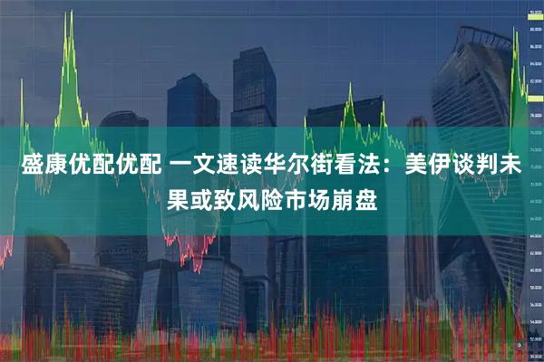 盛康优配优配 一文速读华尔街看法：美伊谈判未果或致风险市场崩盘