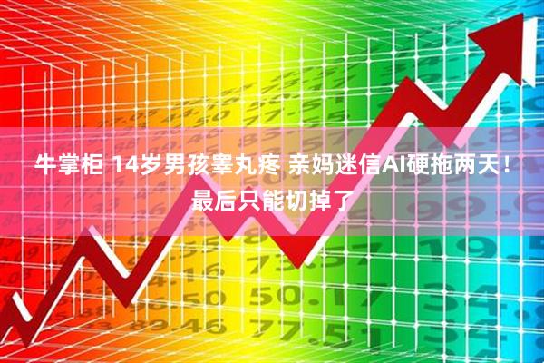 牛掌柜 14岁男孩睾丸疼 亲妈迷信AI硬拖两天！最后只能切掉了